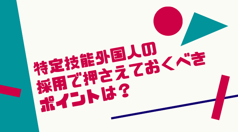 特定技能外国人の採用で押さえておくべきポイントは？