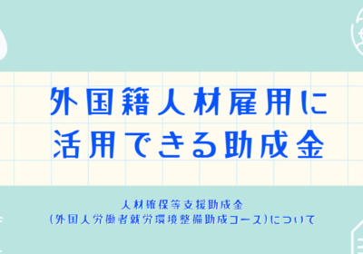 外国人材雇用で活用できる助成金～人材確保等支援助成金(外国人労働者就労環境整備助成コース)について～