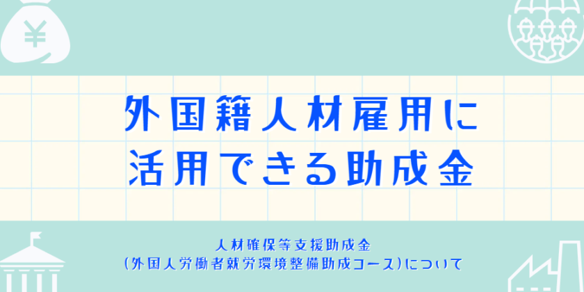 外国人材雇用で活用できる助成金～人材確保等支援助成金(外国人労働者就労環境整備助成コース)について～