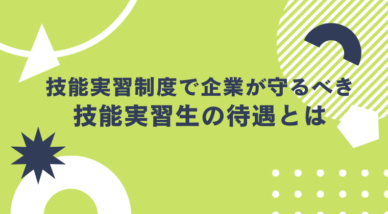 技能実習制度で企業が守るべき技能実習生の待遇とは