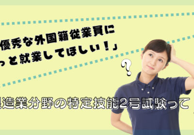 「優秀な外国籍従業員にずっと就業してほしい！」製造業分野の特定技能2号試験って？