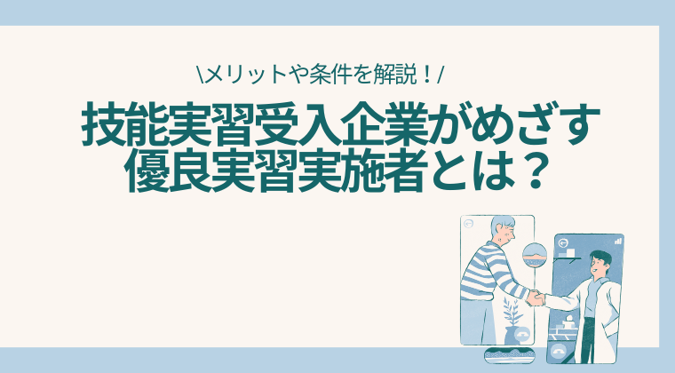 技能実習受入企業がめざす優良実習実施者とは？メリットや条件を解説！