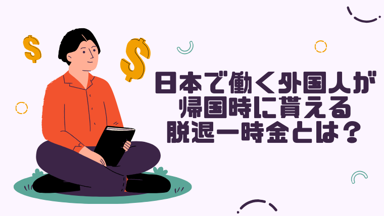 日本で働く外国人が帰国時に貰える脱退一時金とは？