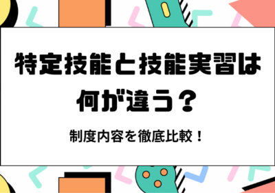 特定技能と技能実習は何が違う？制度内容を徹底比較！