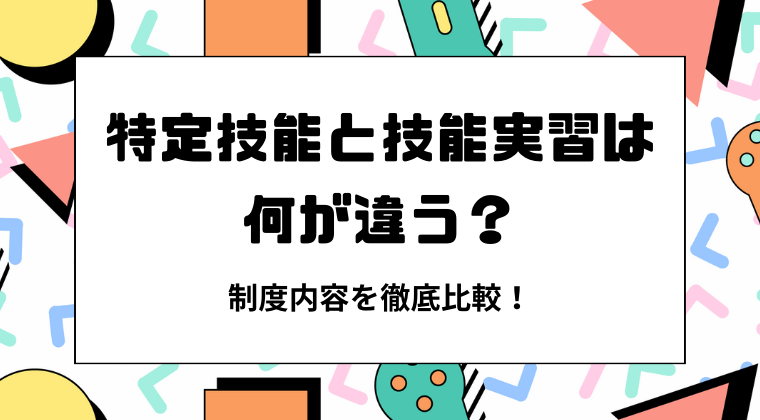 特定技能と技能実習は何が違う？制度内容を徹底比較！