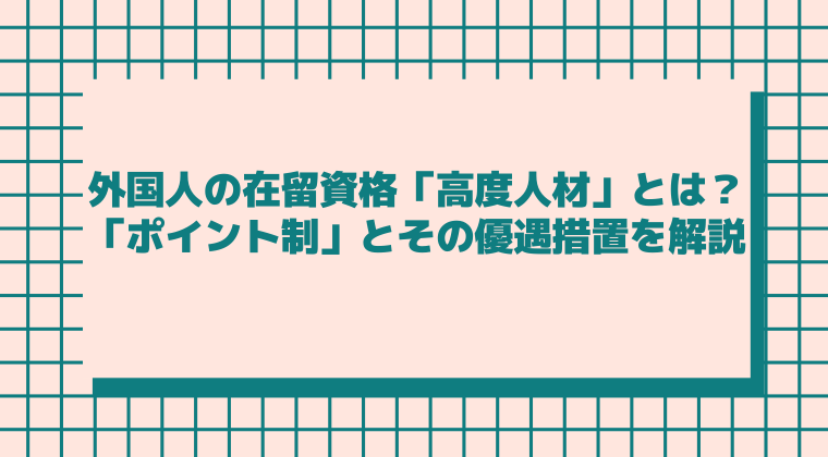 外国人の在留資格「高度人材」とは？「ポイント制」とその優遇措置を解説