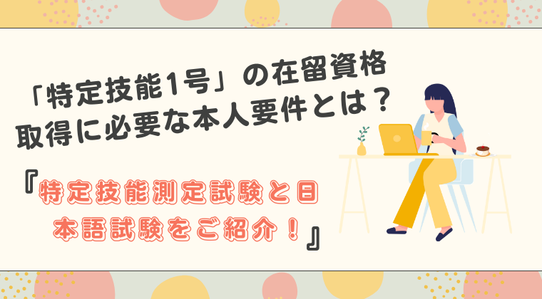 「特定技能1号」の在留資格取得に必要な本人要件とは？特定技能測定試験と日本語試験をご紹介！