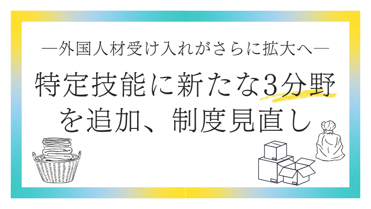 外国人材受け入れがさらに拡大へ──特定技能に新たな3分野を追加、制度見直し